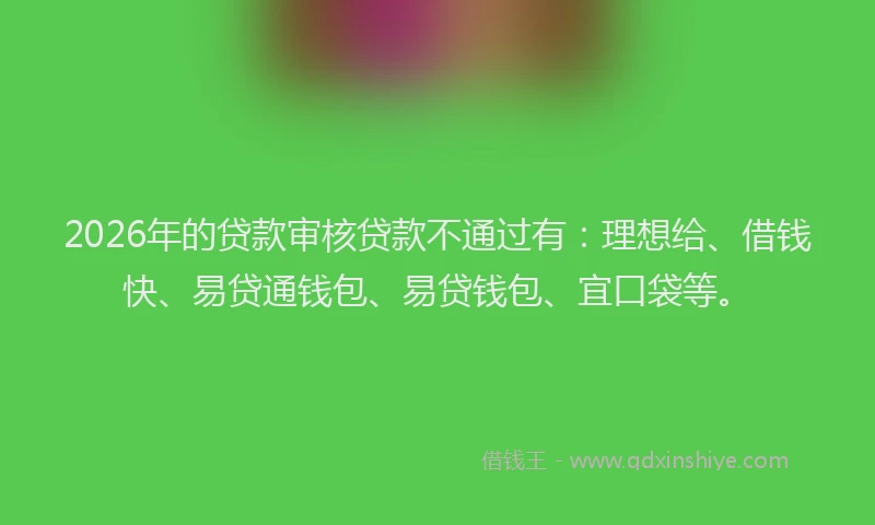 2026年的贷款审核贷款不通过有：理想给、借钱快、易贷通钱包、易贷钱包、宜口袋等。