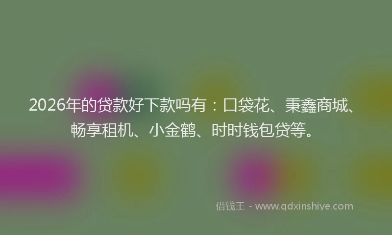 2026年的贷款好下款吗有：口袋花、秉鑫商城、畅享租机、小金鹤、时时钱包贷等。