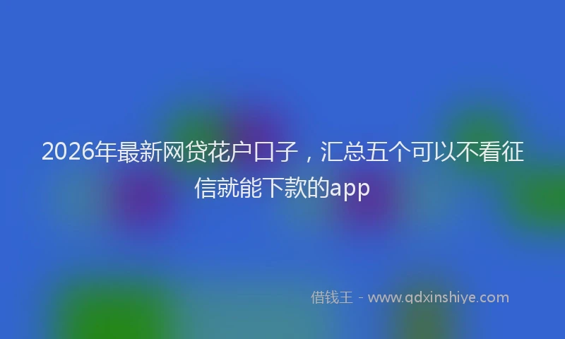 2026年最新网贷花户口子，汇总五个可以不看征信就能下款的app