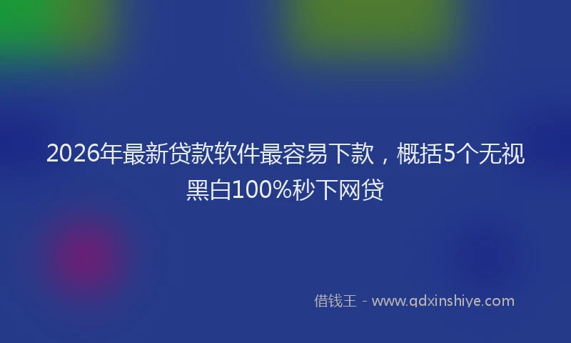 2026年最新贷款软件最容易下款，概括5个无视黑白100%秒下网贷