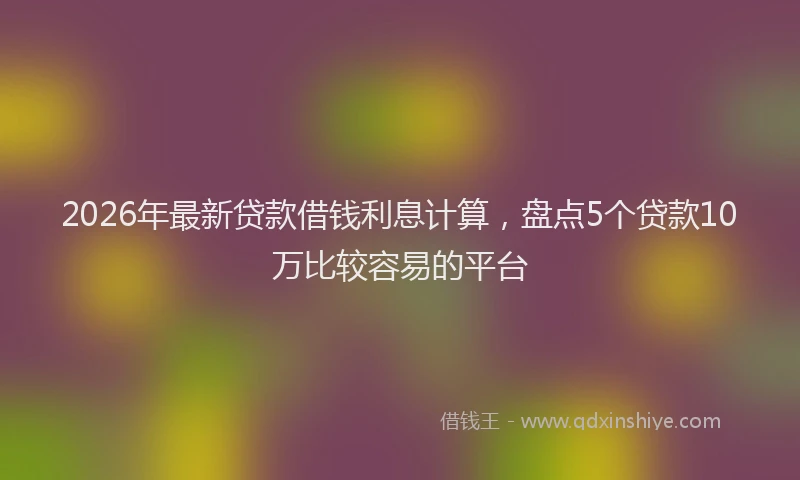 2026年最新贷款借钱利息计算，盘点5个贷款10万比较容易的平台