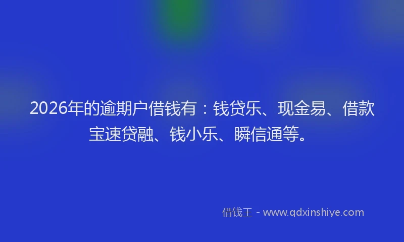 2026年的逾期户借钱有：钱贷乐、现金易、借款宝速贷融、钱小乐、瞬信通等。