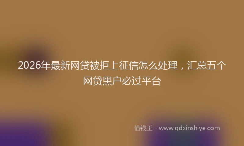 2026年最新网贷被拒上征信怎么处理，汇总五个网贷黑户必过平台