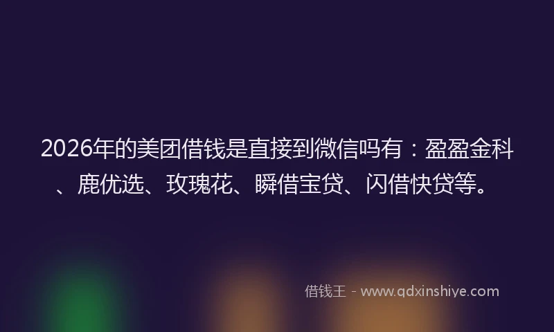 2026年的美团借钱是直接到微信吗有：盈盈金科、鹿优选、玫瑰花、瞬借宝贷、闪借快贷等。