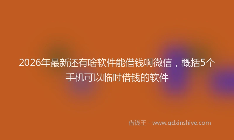 2026年最新还有啥软件能借钱啊微信，概括5个手机可以临时借钱的软件