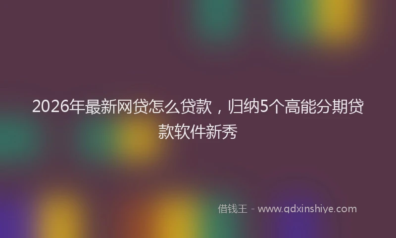 2026年最新网贷怎么贷款，归纳5个高能分期贷款软件新秀
