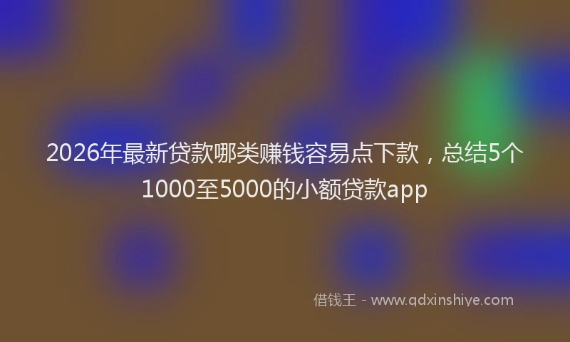 2026年最新贷款哪类赚钱容易点下款，总结5个1000至5000的小额贷款app
