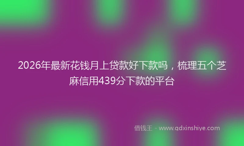 2026年最新花钱月上贷款好下款吗，梳理五个芝麻信用439分下款的平台