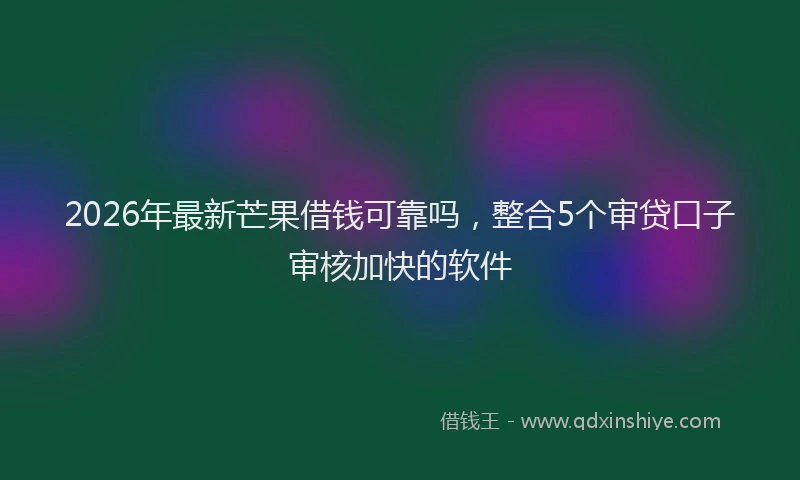 2026年最新芒果借钱可靠吗，整合5个审贷口子审核加快的软件