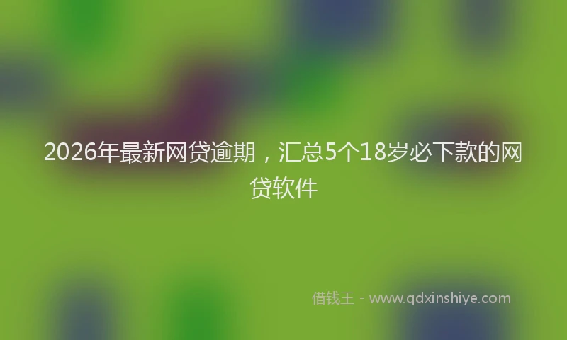 2026年最新网贷逾期，汇总5个18岁必下款的网贷软件