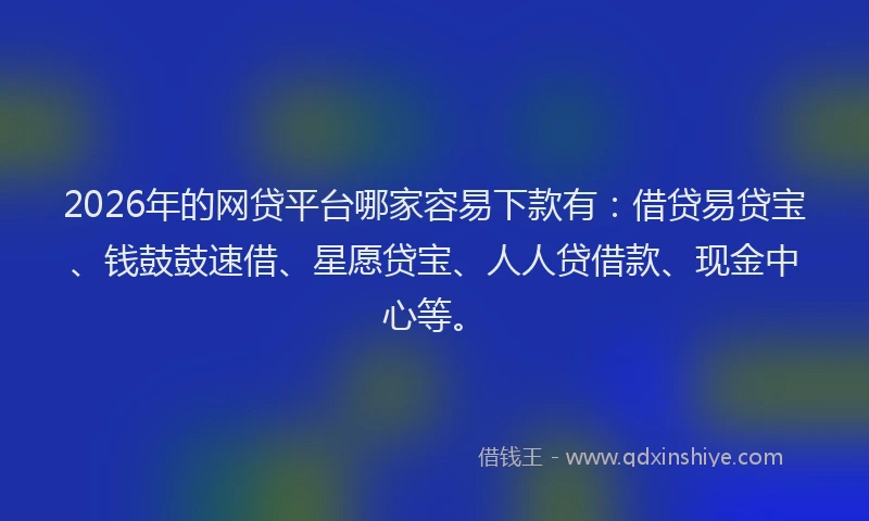 2026年的网贷平台哪家容易下款有：借贷易贷宝、钱鼓鼓速借、星愿贷宝、人人贷借款、现金中心等。