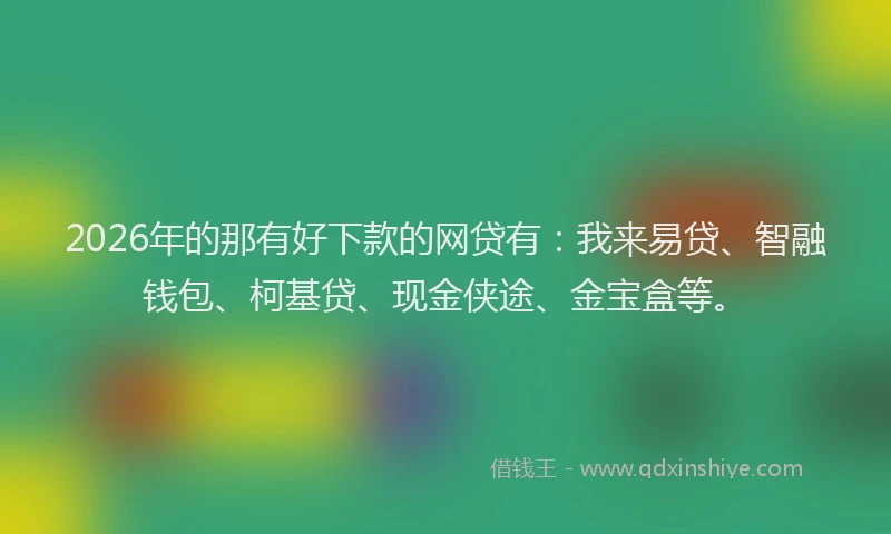 2026年的那有好下款的网贷有：我来易贷、智融钱包、柯基贷、现金侠途、金宝盒等。