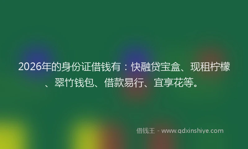 2026年的身份证借钱有：快融贷宝盒、现租柠檬、翠竹钱包、借款易行、宜享花等。