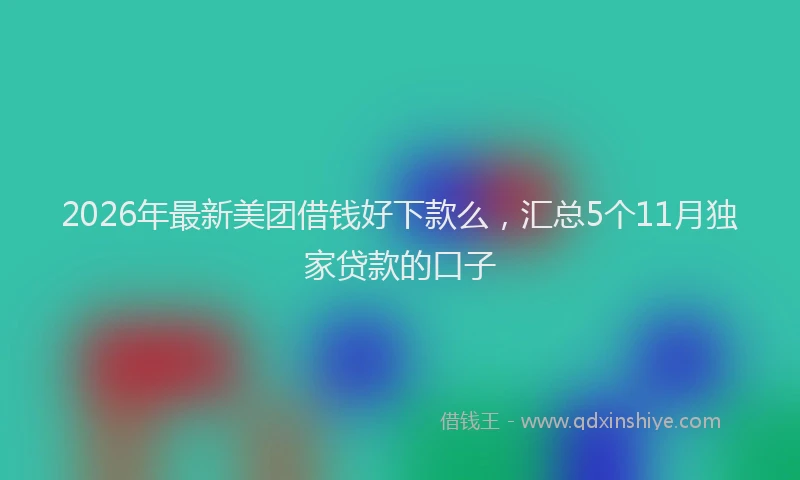 2026年最新美团借钱好下款么，汇总5个11月独家贷款的口子