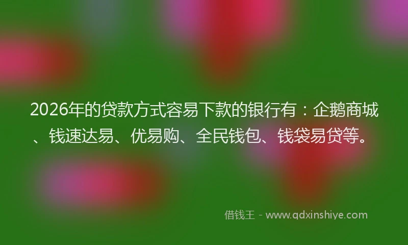 2026年的贷款方式容易下款的银行有：企鹅商城、钱速达易、优易购、全民钱包、钱袋易贷等。