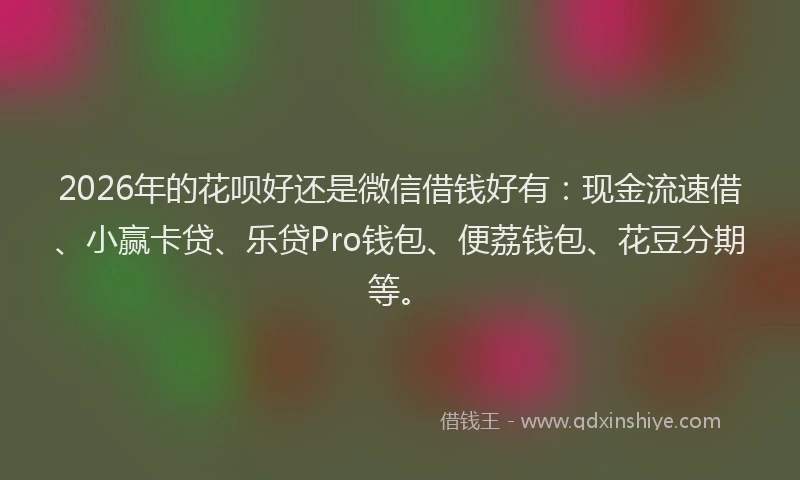 2026年的花呗好还是微信借钱好有：现金流速借、小赢卡贷、乐贷Pro钱包、便荔钱包、花豆分期等。