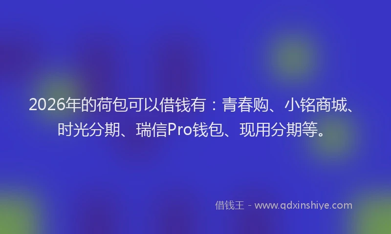 2026年的荷包可以借钱有：青春购、小铭商城、时光分期、瑞信Pro钱包、现用分期等。