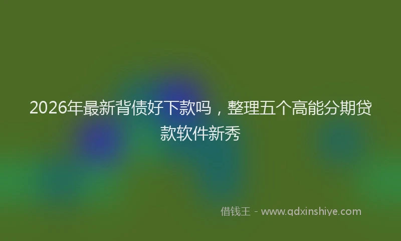 2026年最新背债好下款吗，整理五个高能分期贷款软件新秀