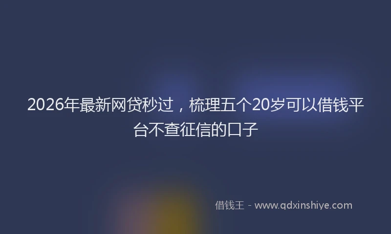2026年最新网贷秒过，梳理五个20岁可以借钱平台不查征信的口子