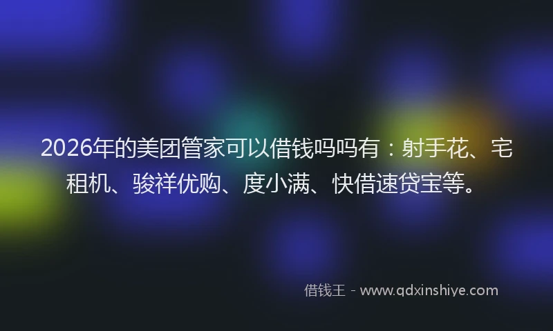 2026年的美团管家可以借钱吗吗有：射手花、宅租机、骏祥优购、度小满、快借速贷宝等。