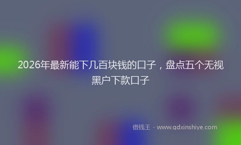 2026年最新能下几百块钱的口子，盘点五个无视黑户下款口子