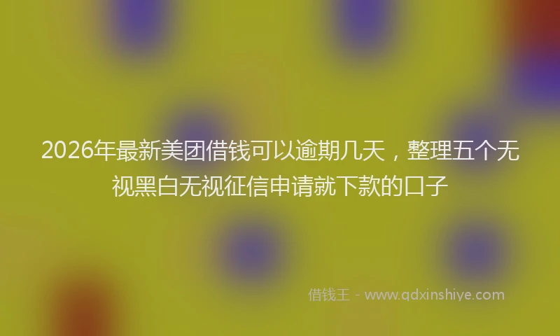2026年最新美团借钱可以逾期几天，整理五个无视黑白无视征信申请就下款的口子