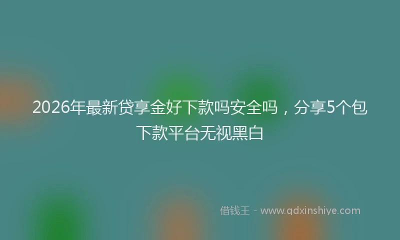 2026年最新贷享金好下款吗安全吗，分享5个包下款平台无视黑白