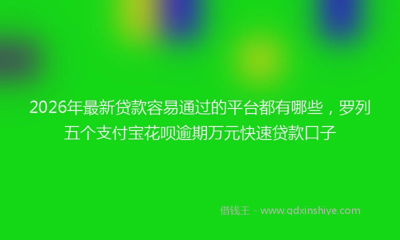 2026年最新贷款容易通过的平台都有哪些，罗列五个支付宝花呗逾期万元快速贷款口子