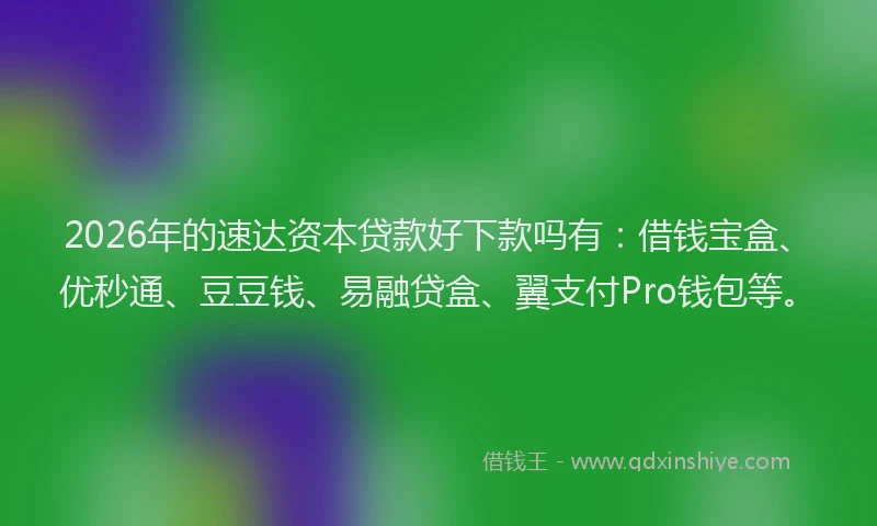 2026年的速达资本贷款好下款吗有：借钱宝盒、优秒通、豆豆钱、易融贷盒、翼支付Pro钱包等。