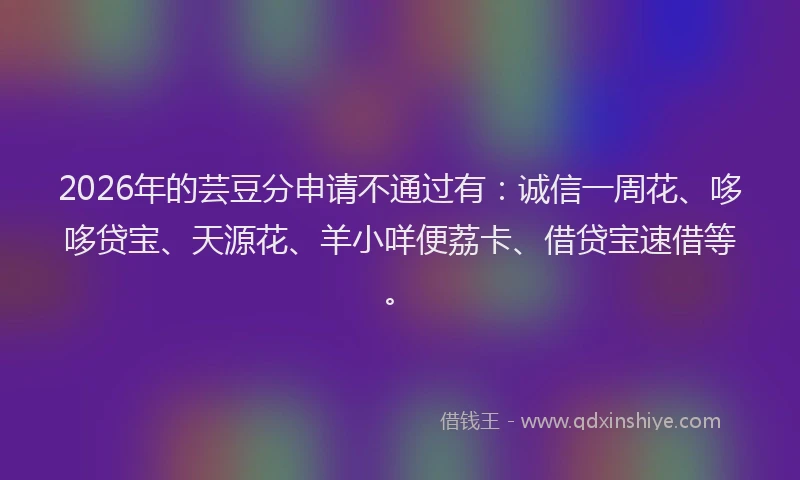 2026年的芸豆分申请不通过有：诚信一周花、哆哆贷宝、天源花、羊小咩便荔卡、借贷宝速借等。