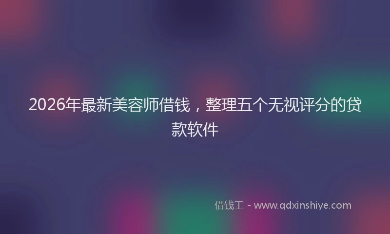 2026年最新美容师借钱，整理五个无视评分的贷款软件