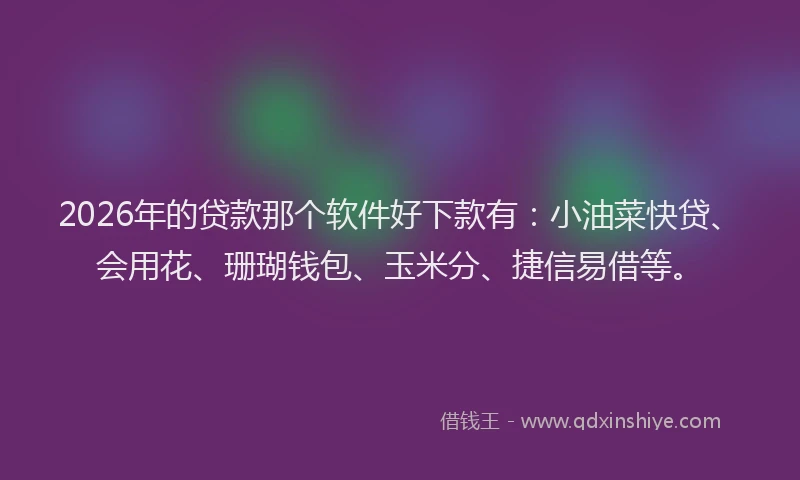 2026年的贷款那个软件好下款有：小油菜快贷、会用花、珊瑚钱包、玉米分、捷信易借等。