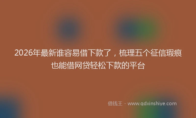 2026年最新谁容易借下款了，梳理五个征信瑕疵也能借网贷轻松下款的平台