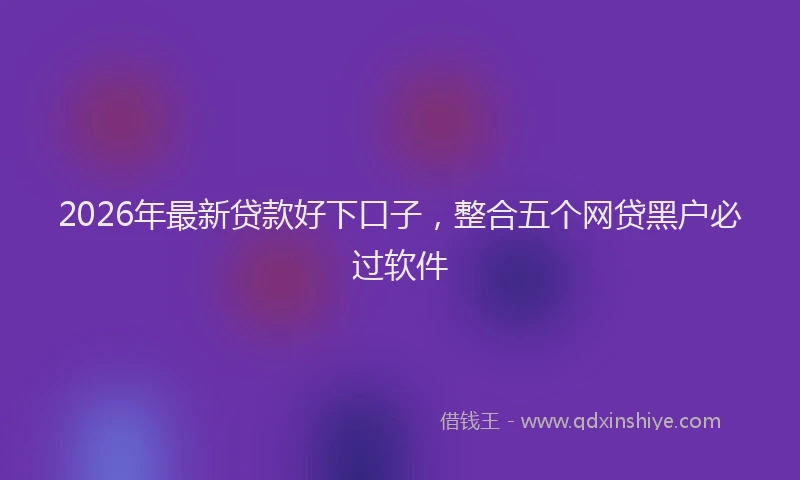 2026年最新贷款好下口子，整合五个网贷黑户必过软件
