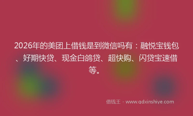 2026年的美团上借钱是到微信吗有：融悦宝钱包、好期快贷、现金白鸽贷、超快购、闪贷宝速借等。