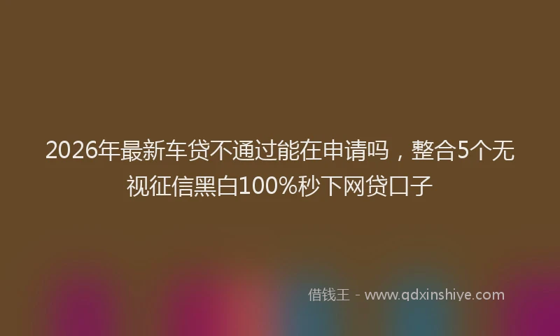 2026年最新车贷不通过能在申请吗，整合5个无视征信黑白100%秒下网贷口子