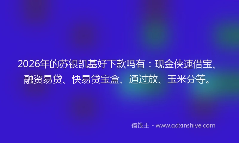 2026年的苏银凯基好下款吗有：现金侠速借宝、融资易贷、快易贷宝盒、通过放、玉米分等。