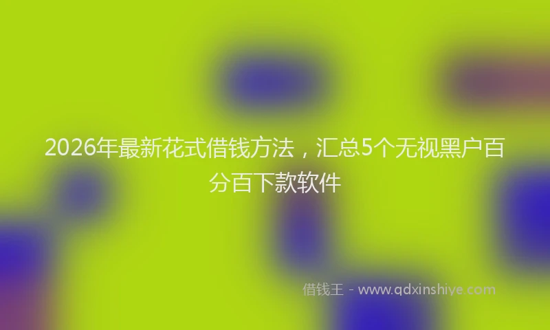 2026年最新花式借钱方法，汇总5个无视黑户百分百下款软件