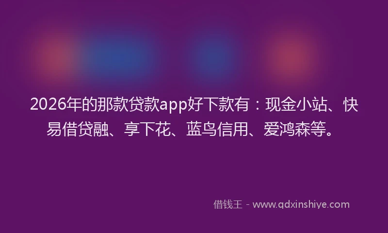 2026年的那款贷款app好下款有：现金小站、快易借贷融、享下花、蓝鸟信用、爱鸿森等。