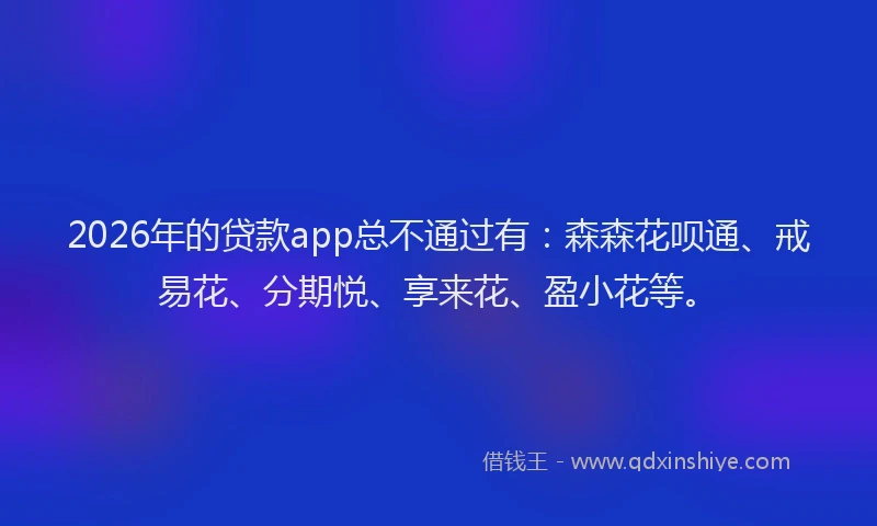2026年的贷款app总不通过有：森森花呗通、戒易花、分期悦、享来花、盈小花等。