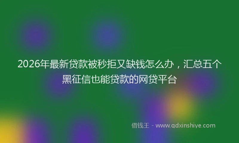 2026年最新贷款被秒拒又缺钱怎么办，汇总五个黑征信也能贷款的网贷平台