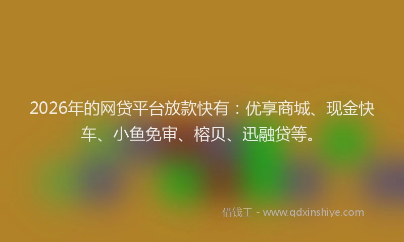 2026年的网贷平台放款快有：优享商城、现金快车、小鱼免审、榕贝、迅融贷等。