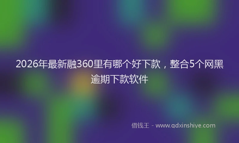 2026年最新融360里有哪个好下款，整合5个网黑逾期下款软件
