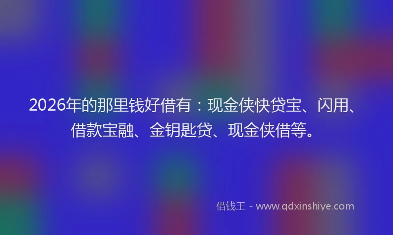 2026年的那里钱好借有：现金侠快贷宝、闪用、借款宝融、金钥匙贷、现金侠借等。