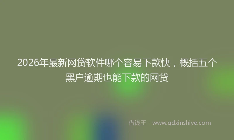 2026年最新网贷软件哪个容易下款快，概括五个黑户逾期也能下款的网贷
