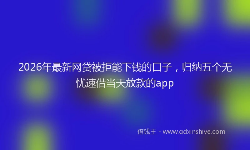 2026年最新网贷被拒能下钱的口子，归纳五个无忧速借当天放款的app