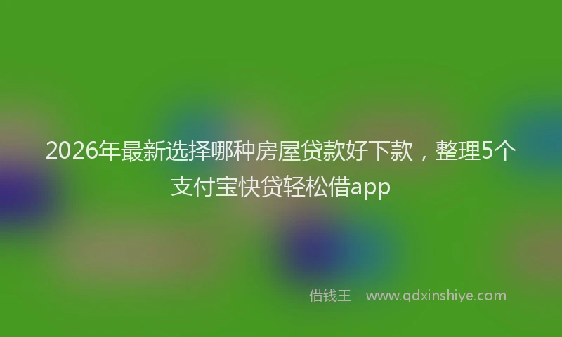 2026年最新选择哪种房屋贷款好下款，整理5个支付宝快贷轻松借app