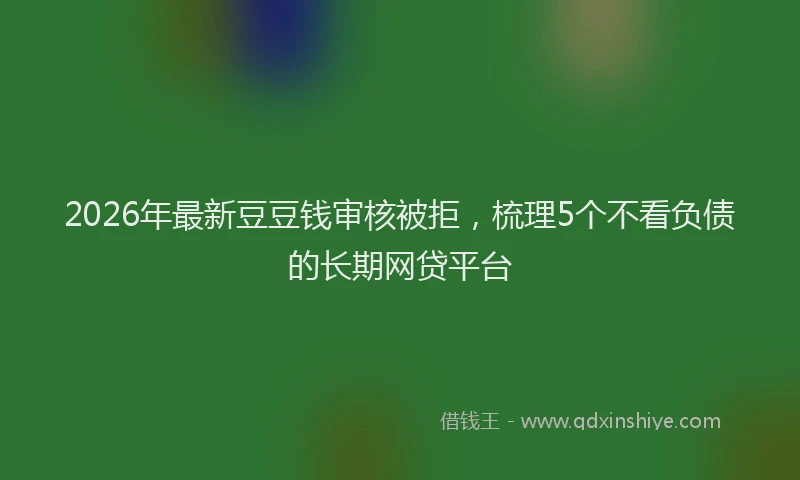 2026年最新豆豆钱审核被拒，梳理5个不看负债的长期网贷平台