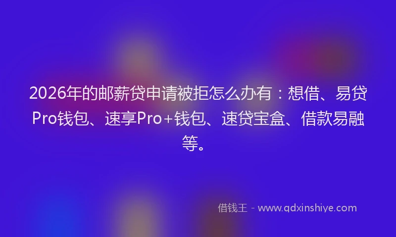 2026年的邮薪贷申请被拒怎么办有：想借、易贷Pro钱包、速享Pro+钱包、速贷宝盒、借款易融等。