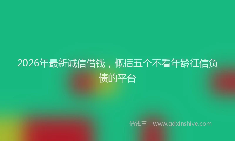 2026年最新诚信借钱，概括五个不看年龄征信负债的平台